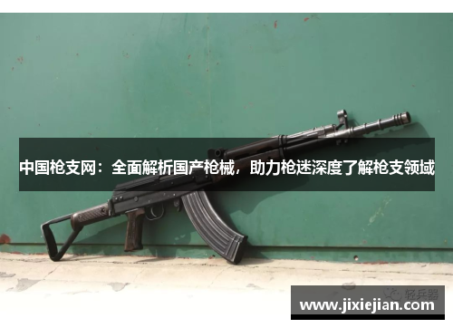 中国枪支网：全面解析国产枪械，助力枪迷深度了解枪支领域