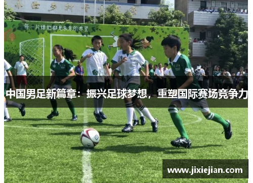 中国男足新篇章：振兴足球梦想，重塑国际赛场竞争力