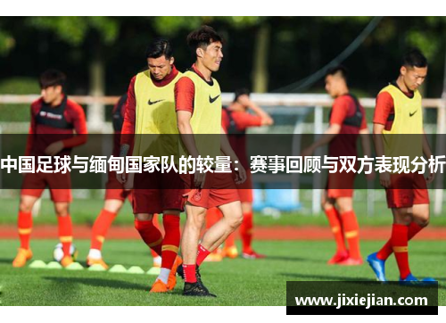 中国足球与缅甸国家队的较量：赛事回顾与双方表现分析