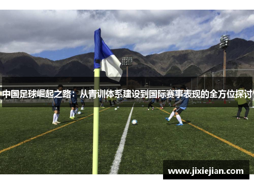 中国足球崛起之路：从青训体系建设到国际赛事表现的全方位探讨