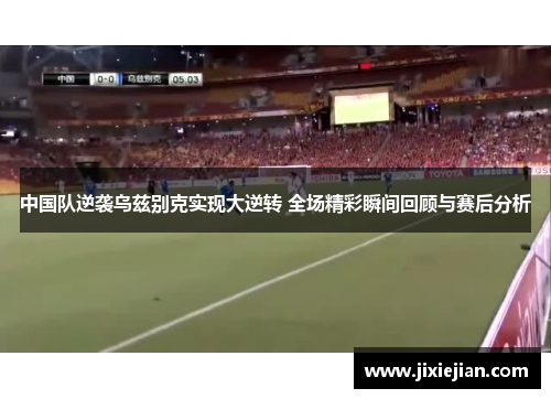 中国队逆袭乌兹别克实现大逆转 全场精彩瞬间回顾与赛后分析