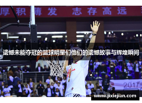 遗憾未能夺冠的篮球明星们他们的遗憾故事与辉煌瞬间
