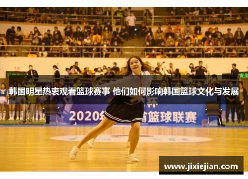 韩国明星热衷观看篮球赛事 他们如何影响韩国篮球文化与发展