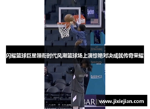 闪耀篮球巨星领衔时代风潮篮球场上演惊艳对决成就传奇荣耀