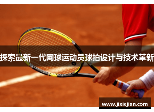 探索最新一代网球运动员球拍设计与技术革新