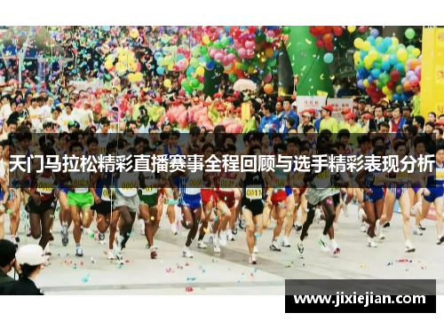 天门马拉松精彩直播赛事全程回顾与选手精彩表现分析