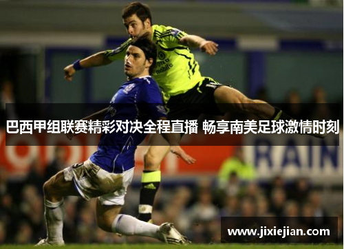 巴西甲组联赛精彩对决全程直播 畅享南美足球激情时刻
