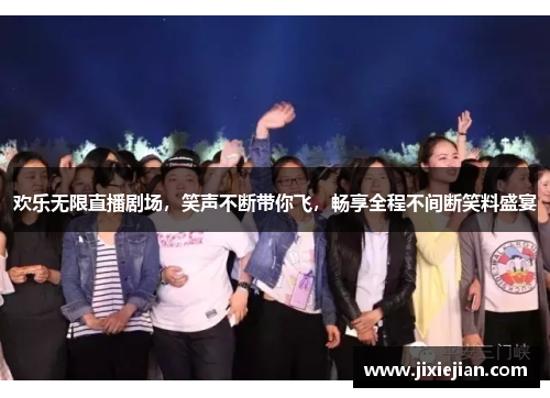 欢乐无限直播剧场，笑声不断带你飞，畅享全程不间断笑料盛宴