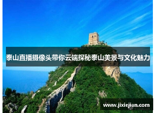 泰山直播摄像头带你云端探秘泰山美景与文化魅力
