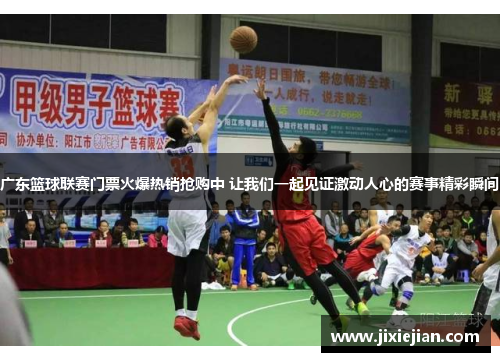 广东篮球联赛门票火爆热销抢购中 让我们一起见证激动人心的赛事精彩瞬间